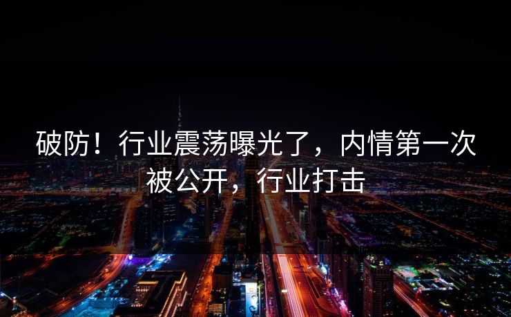 破防!行业震荡曝光了,内情第一次被公开,行业打击 破防!行业震荡曝光了,内情第一次被公开,行业打击