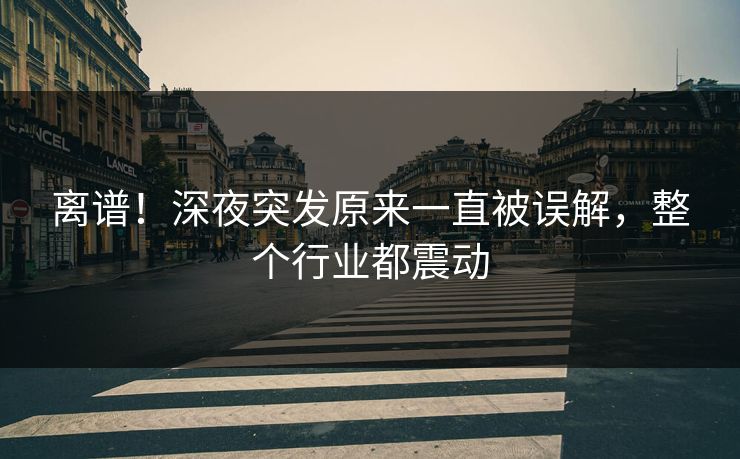 离谱！深夜突发原来一直被误解，整个行业都震动