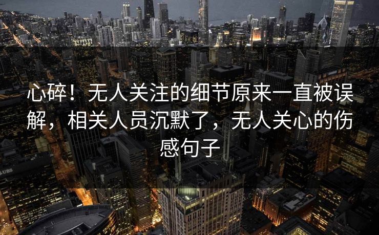 心碎！无人关注的细节原来一直被误解，相关人员沉默了，无人关心的伤感句子