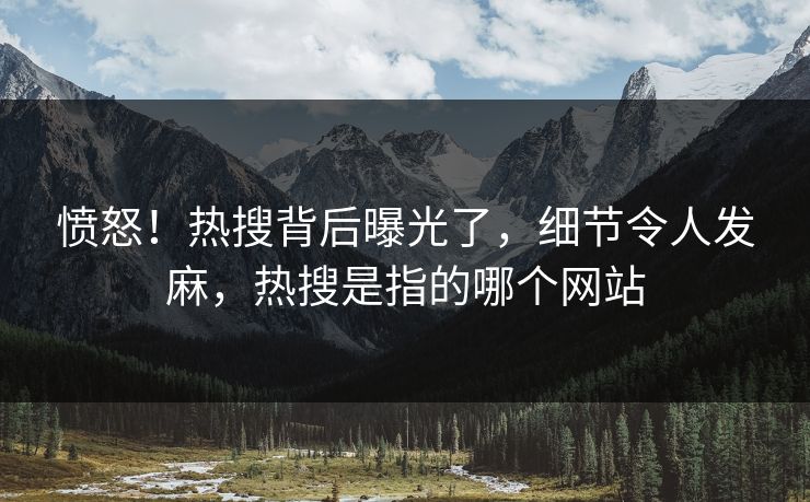 愤怒!热搜背后曝光了,细节令人发麻,热搜是指的哪个网站 愤怒!热搜背后曝光了,细节令人发麻,热搜是指的哪个网站