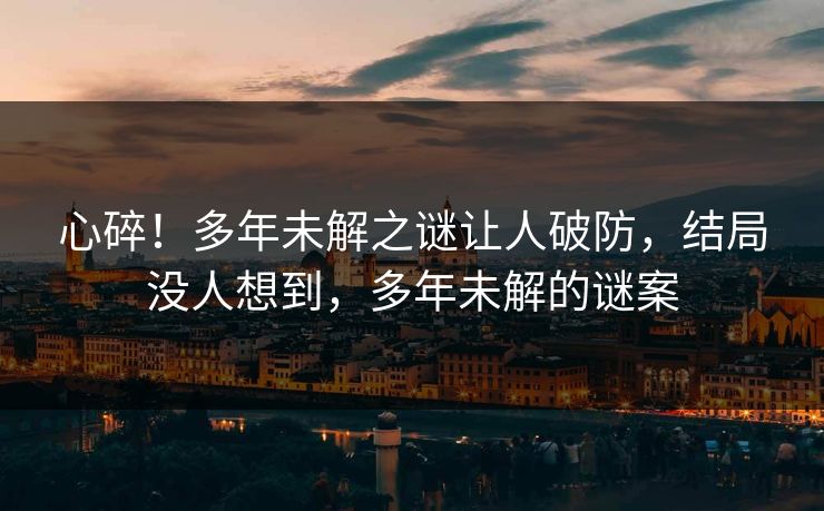 心碎！多年未解之谜让人破防，结局没人想到，多年未解的谜案