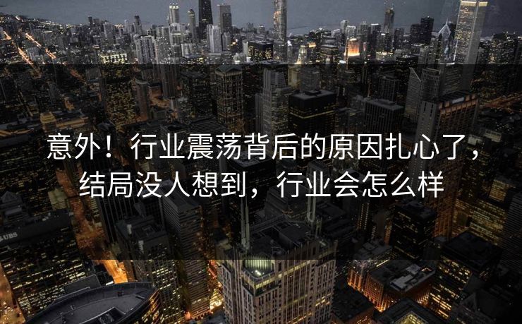 意外！行业震荡背后的原因扎心了，结局没人想到，行业会怎么样
