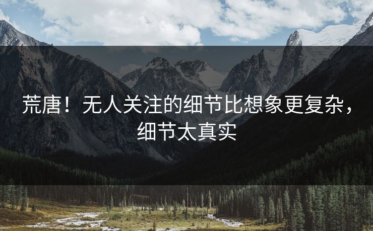 荒唐！无人关注的细节比想象更复杂，细节太真实