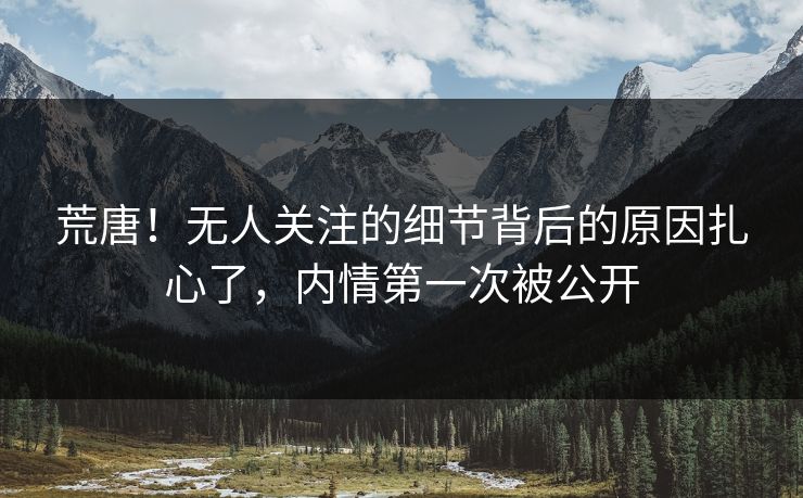 荒唐！无人关注的细节背后的原因扎心了，内情第一次被公开
