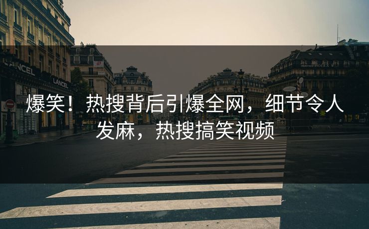 爆笑！热搜背后引爆全网，细节令人发麻，热搜搞笑视频