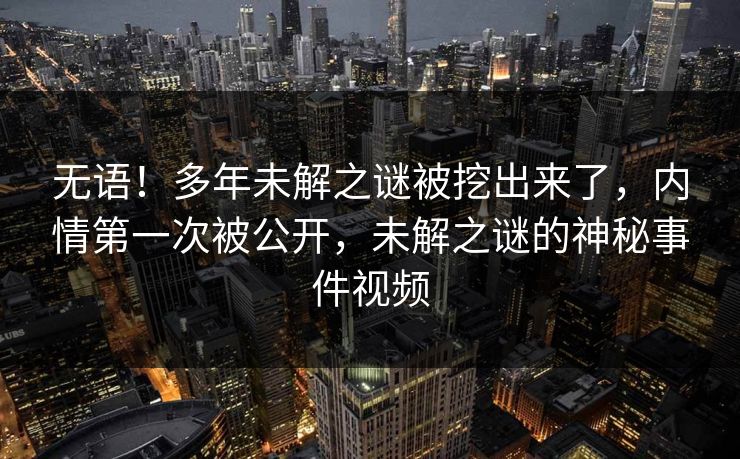 无语！多年未解之谜被挖出来了，内情第一次被公开，未解之谜的神秘事件视频