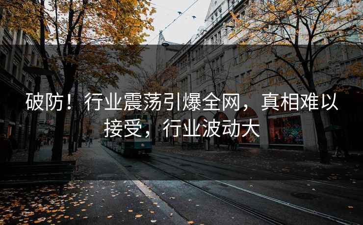 破防！行业震荡引爆全网，真相难以接受，行业波动大