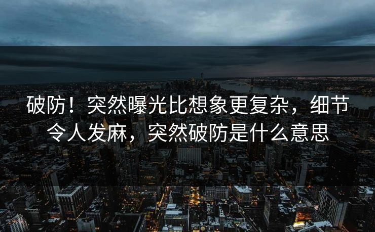 破防！突然曝光比想象更复杂，细节令人发麻，突然破防是什么意思