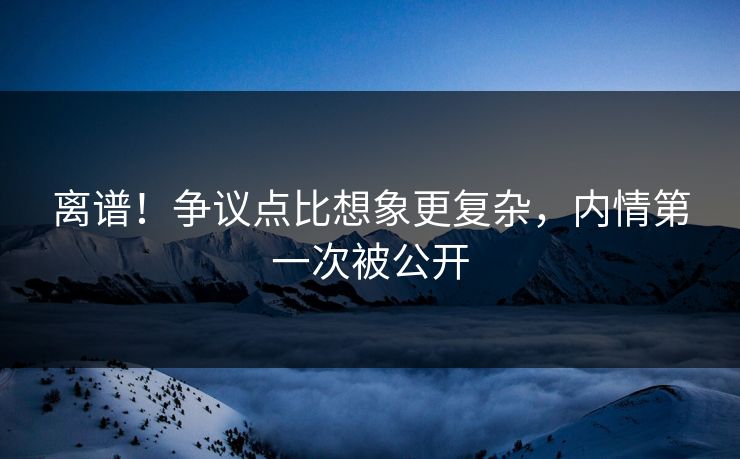 离谱！争议点比想象更复杂，内情第一次被公开
