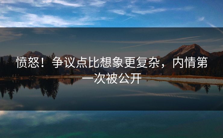 愤怒！争议点比想象更复杂，内情第一次被公开
