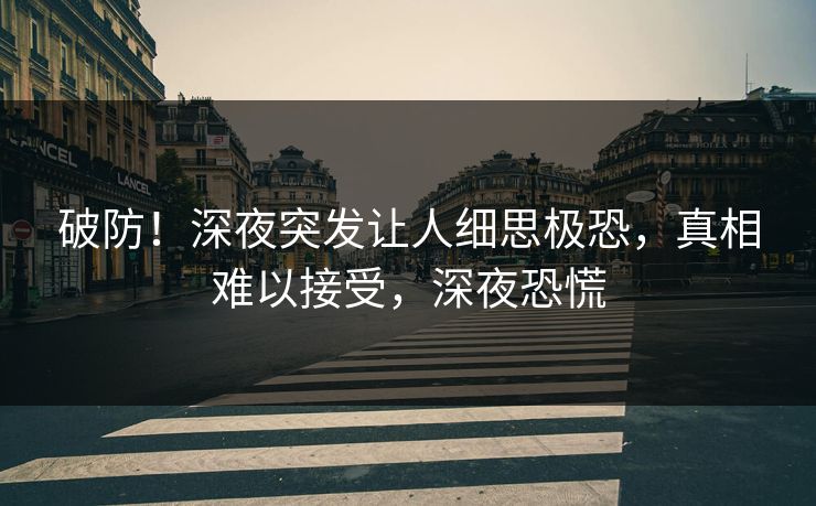 破防！深夜突发让人细思极恐，真相难以接受，深夜恐慌