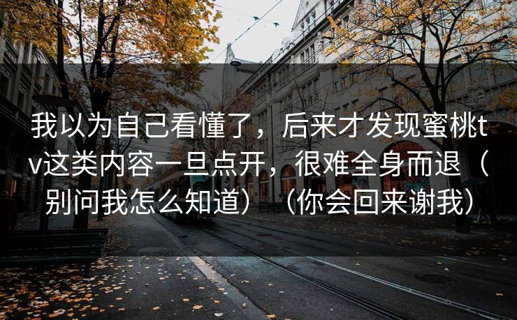 我以为自己看懂了，后来才发现蜜桃tv这类内容一旦点开，很难全身而退（别问我怎么知道）（你会回来谢我）