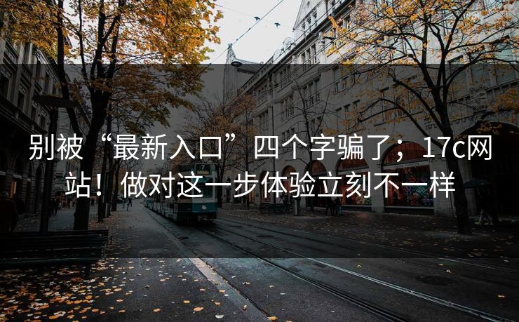 别被“最新入口”四个字骗了；17c网站！做对这一步体验立刻不一样