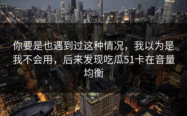 你要是也遇到过这种情况，我以为是我不会用，后来发现吃瓜51卡在音量均衡
