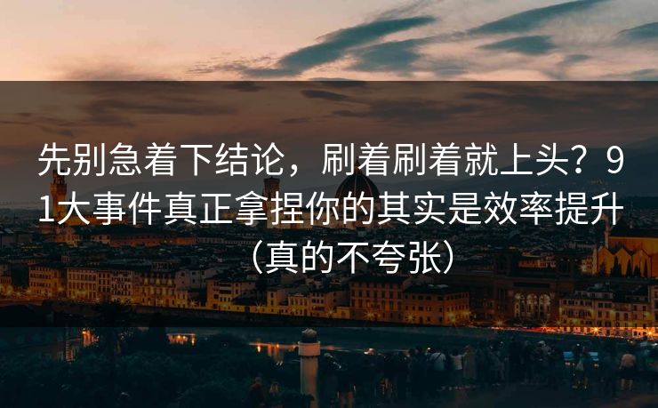 先别急着下结论，刷着刷着就上头？91大事件真正拿捏你的其实是效率提升（真的不夸张）