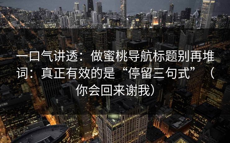 一口气讲透：做蜜桃导航标题别再堆词：真正有效的是“停留三句式”（你会回来谢我）