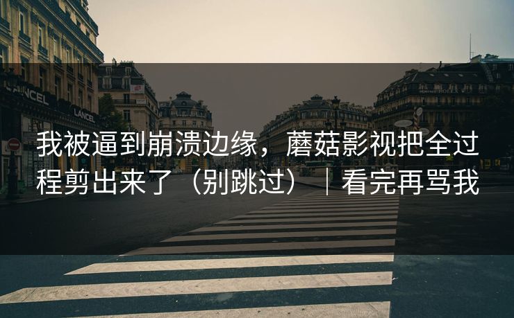 我被逼到崩溃边缘，蘑菇影视把全过程剪出来了（别跳过）｜看完再骂我