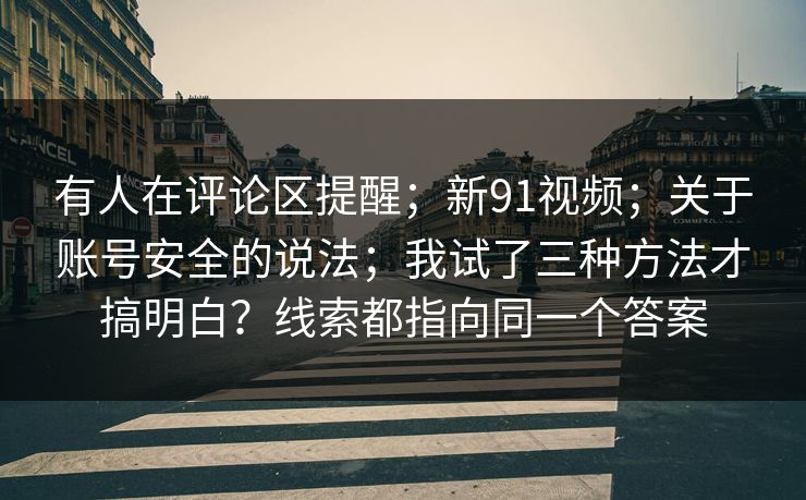 有人在评论区提醒；新91视频；关于账号安全的说法；我试了三种方法才搞明白？线索都指向同一个答案