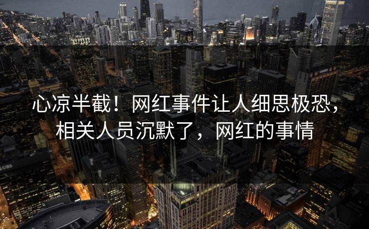心凉半截！网红事件让人细思极恐，相关人员沉默了，网红的事情