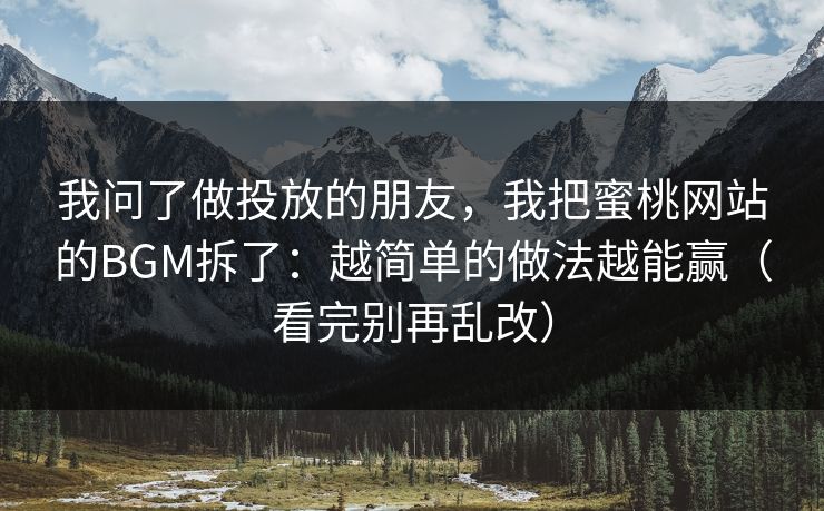 我问了做投放的朋友，我把蜜桃网站的BGM拆了：越简单的做法越能赢（看完别再乱改）