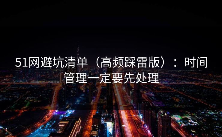 51网避坑清单（高频踩雷版）：时间管理一定要先处理