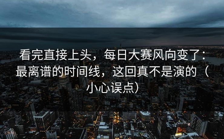 看完直接上头，每日大赛风向变了：最离谱的时间线，这回真不是演的（小心误点）