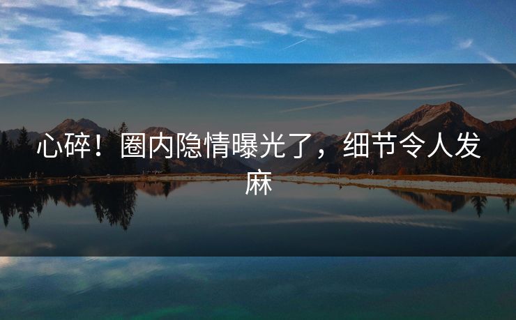 心碎！圈内隐情曝光了，细节令人发麻