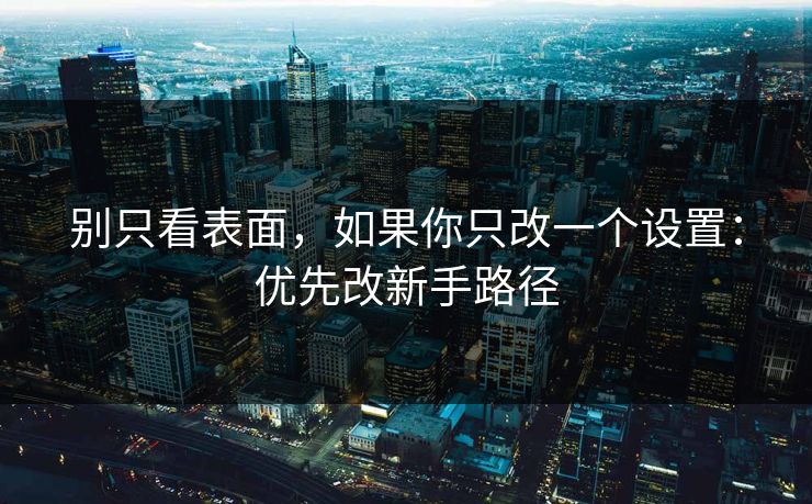 别只看表面，如果你只改一个设置：优先改新手路径