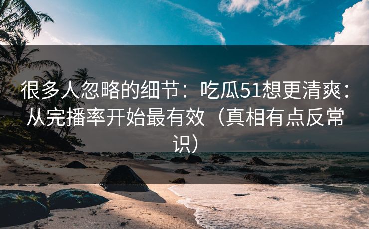很多人忽略的细节：吃瓜51想更清爽：从完播率开始最有效（真相有点反常识）