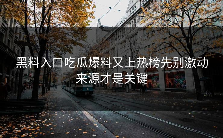 黑料入口吃瓜爆料又上热榜先别激动来源才是关键