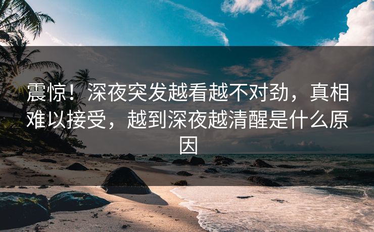 震惊！深夜突发越看越不对劲，真相难以接受，越到深夜越清醒是什么原因