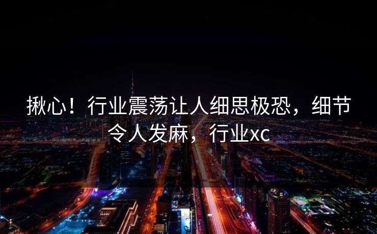 揪心！行业震荡让人细思极恐，细节令人发麻，行业xc