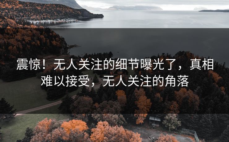震惊！无人关注的细节曝光了，真相难以接受，无人关注的角落