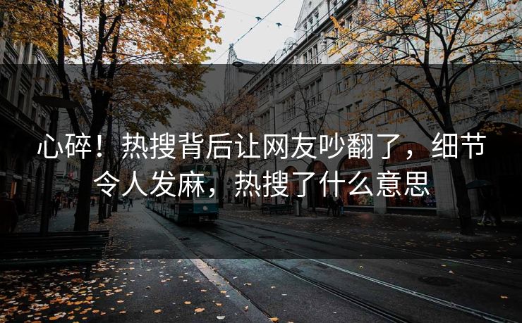 心碎！热搜背后让网友吵翻了，细节令人发麻，热搜了什么意思