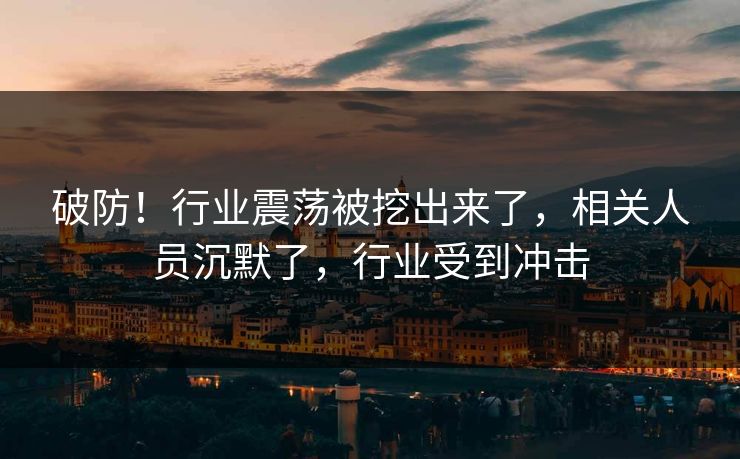 破防！行业震荡被挖出来了，相关人员沉默了，行业受到冲击