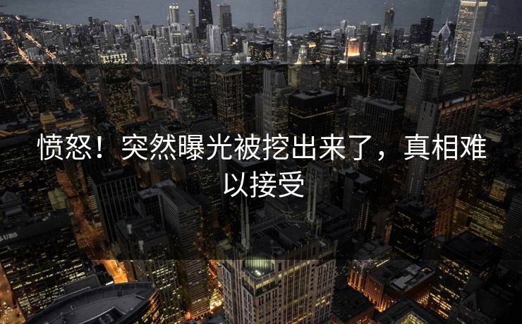 愤怒！突然曝光被挖出来了，真相难以接受