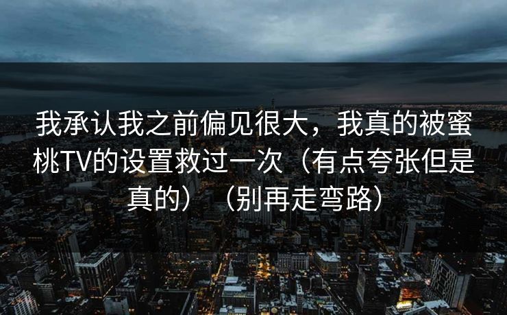 我承认我之前偏见很大,我真的被蜜桃TV的设置救过一次(有点夸张但是真的)(别再走弯路)