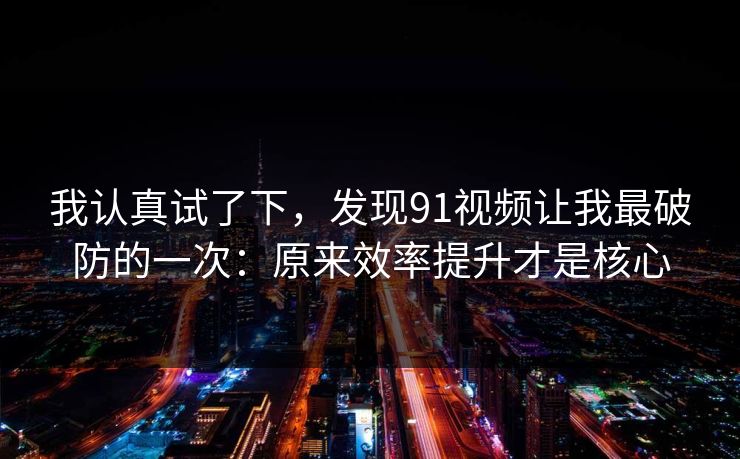 我认真试了下,发现91视频让我最破防的一次:原来效率提升才是核心