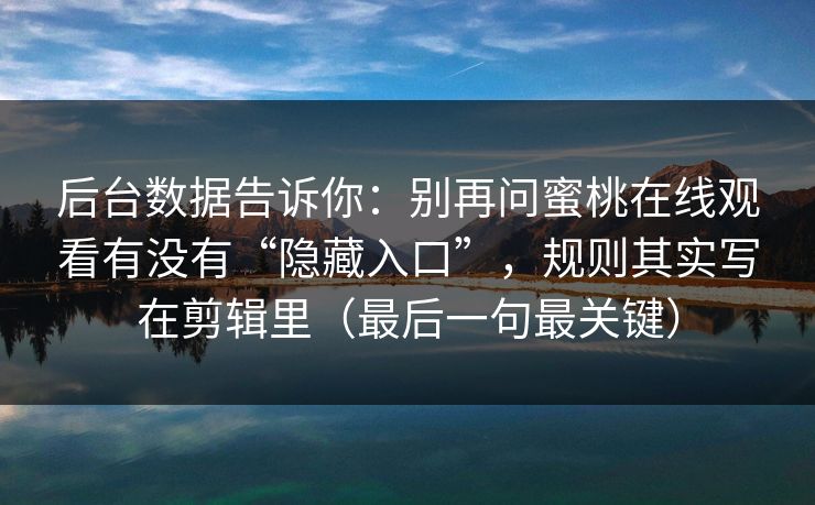 后台数据告诉你：别再问蜜桃在线观看有没有“隐藏入口”，规则其实写在剪辑里（最后一句最关键）