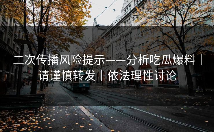 二次传播风险提示——分析吃瓜爆料|请谨慎转发|依法理性讨论
