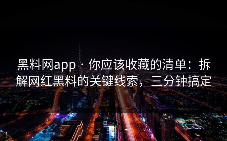 黑料网app · 你应该收藏的清单:拆解网红黑料的关键线索,三分钟搞定